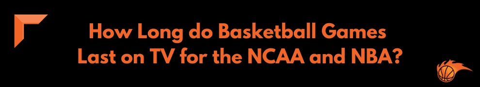 How Long do Basketball Games Last on TV for the NCAA and NBA