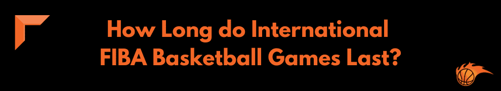 How Long do International FIBA Basketball Games Last