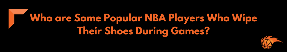 Who are Some Popular NBA Players Who Wipe Their Shoes During Games