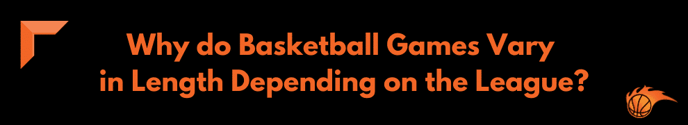 Why do Basketball Games Vary in Length Depending on the League