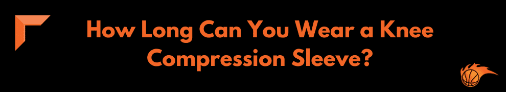 How Long Can You Wear a Knee Compression Sleeve