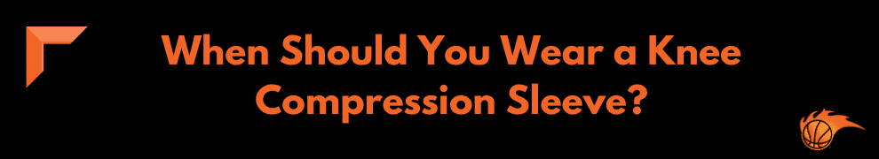 When Should You Wear a Knee Compression Sleeve 