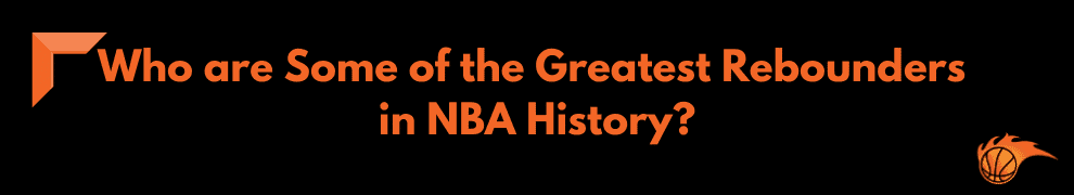 Who are Some of the Greatest Rebounders in NBA History