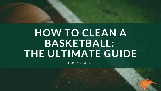 How to Clean a Basketball Ultimate Guide