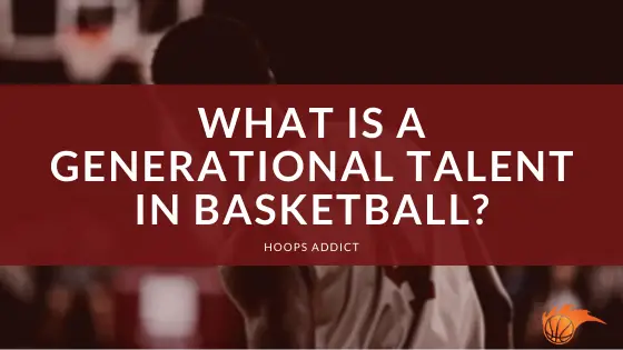 What is a Generational Talent in Basketball