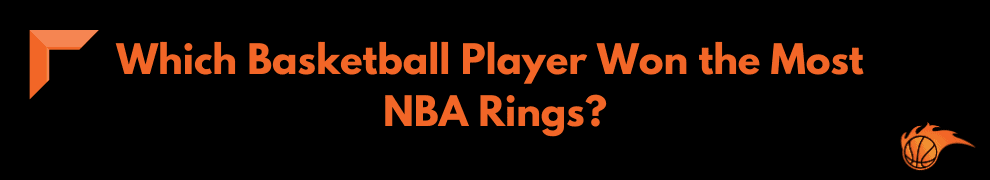 Which Basketball Player Won the Most NBA Rings 