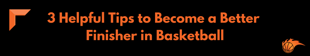 3 Helpful Tips to Become a Better Finisher in Basketball