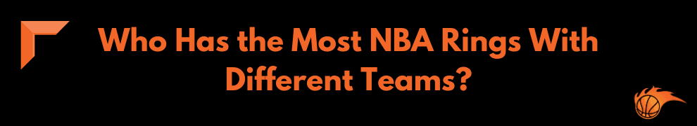 Who Has the Most NBA Rings With Different Teams