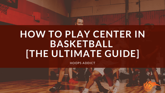 How to Play Center in Basketball [The Ultimate Guide]