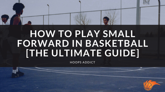 How to Play Small Forward in Basketball [The Ultimate Guide]