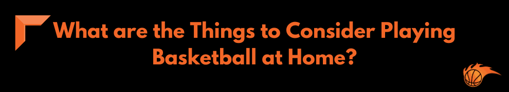 What are the Things to Consider Playing Basketball at Home