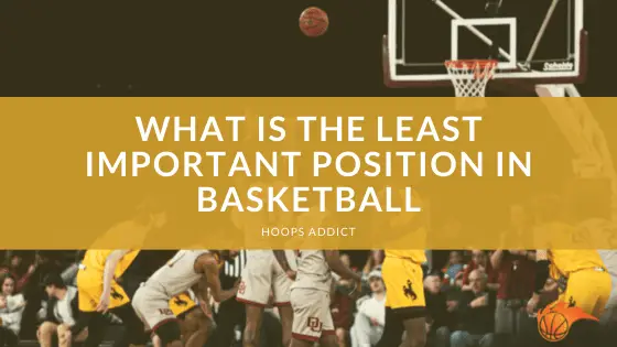 What is the Least Important Position in Basketball