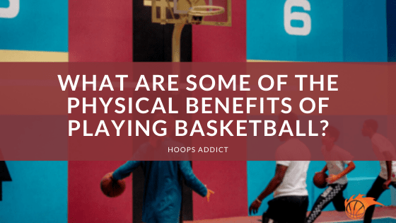 What are Some of the Physical Benefits of Playing Basketball