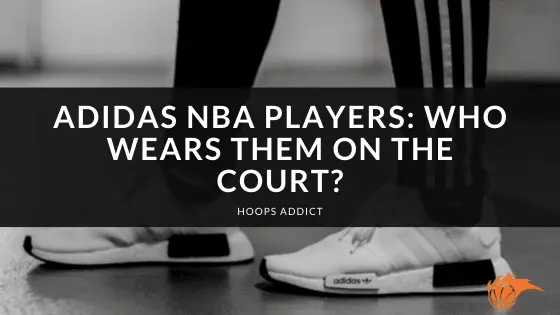 Adidas NBA Players_ Who Wears Them On the Court