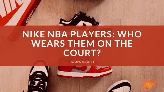 NIKE NBA Players_ Who Wears Them On the Court