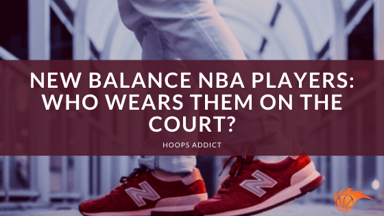 New Balance NBA Players_ Who Wears Them On the Court