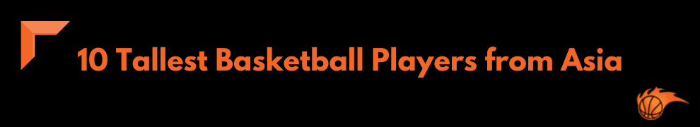 10 Tallest Basketball Players from Asia