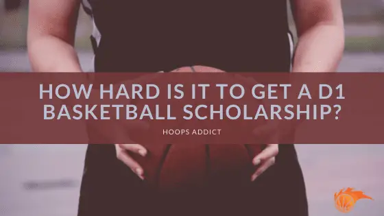 How Hard Is It To Get a D1 Basketball Scholarship