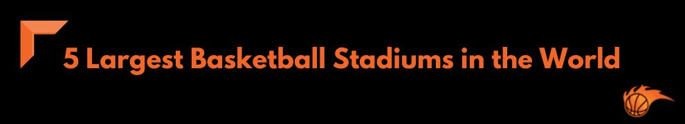 5 Largest Basketball Stadiums in the World