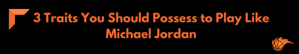 3 Traits You Should Possess to Play Like Michael Jordan