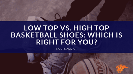 Low Top vs. High Top Basketball Shoes Which is Right for You