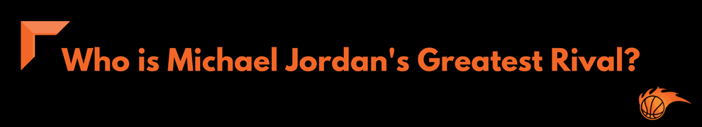 Who is Michael Jordan's Greatest Rival