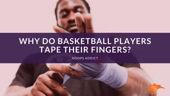 Why Do Basketball Players Tape their Fingers
