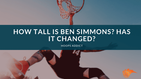 How Tall is Ben Simmons_ Has it Changed
