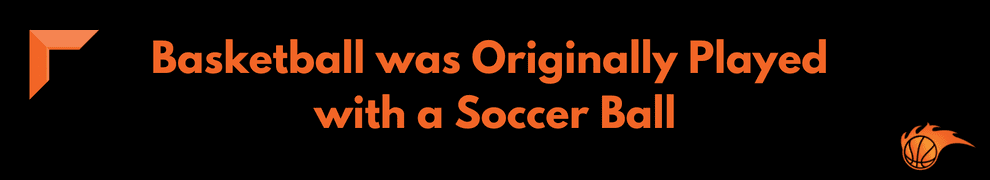 Basketball was Originally Played with a Soccer Ball