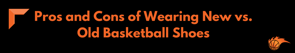 Pros and Cons of Wearing New vs. Old Basketball Shoes 