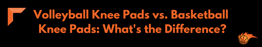 Volleyball Knee Pads vs. Basketball Knee Pads_ What's the Difference