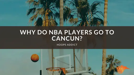 Why Do NBA Players Go to Cancun