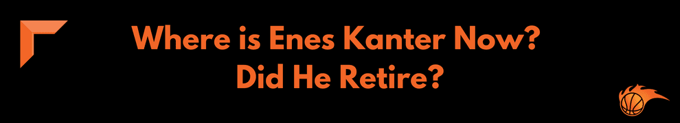 Where is Enes Kanter Now_ Did He Retire