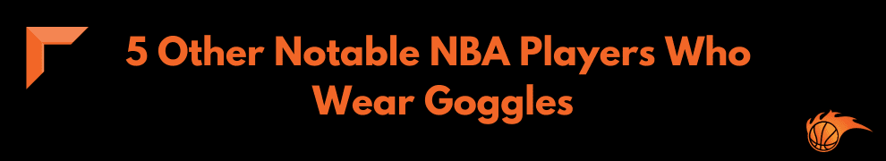 5 Other Notable NBA Players Who Wear Goggles