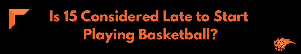 Is 15 Considered Late to Start Playing Basketball