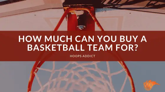 How Much Can You Buy a Basketball Team For? | Hoops Addict