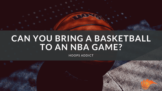 Can You Bring a Basketball to an NBA Game