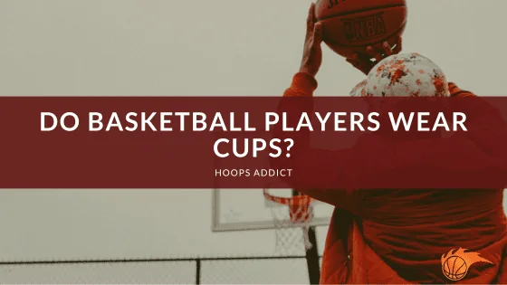 Do Basketball Players Wear Cups