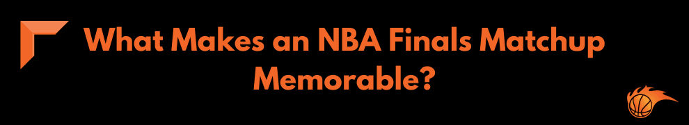 What Makes an NBA Finals Matchup Memorable