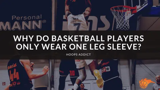 Why Do Basketball Players Only Wear One Leg Sleeve?