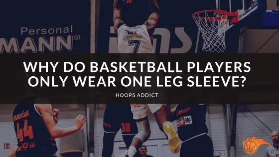 Why Do Athletes Wear Leg Sleeves Why Do Basketball Players Only Wear One Leg Sleeve? | Hoops Addict