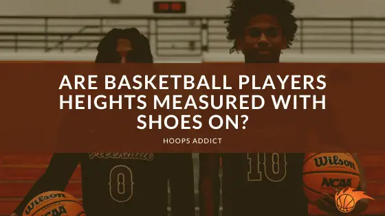 Are Basketball Player Heights Measured With Shoes On? | Hoops Addict