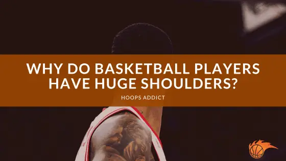 Why Do Basketball Players Have Huge Shoulders