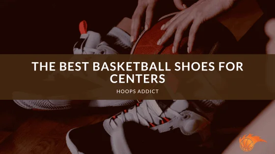 The Best Basketball Shoes for Centers