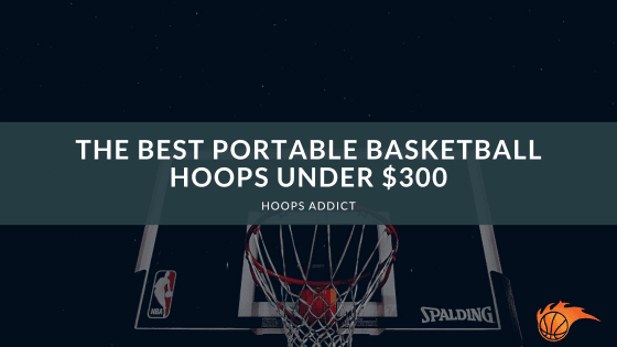 The Best Portable Basketball Hoops Under $300