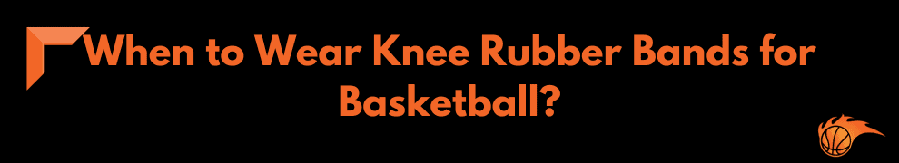 When to Wear Knee Rubber Bands for Basketball?